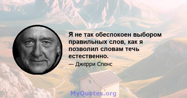 Я не так обеспокоен выбором правильных слов, как я позволил словам течь естественно.