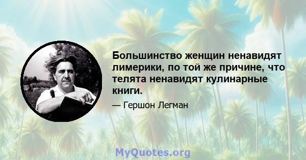 Большинство женщин ненавидят лимерики, по той же причине, что телята ненавидят кулинарные книги.