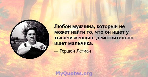 Любой мужчина, который не может найти то, что он ищет у тысячи женщин, действительно ищет мальчика.