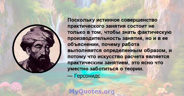 Поскольку истинное совершенство практического занятия состоит не только в том, чтобы знать фактическую производительность занятия, но и в ее объяснении, почему работа выполняется определенным образом, и потому что