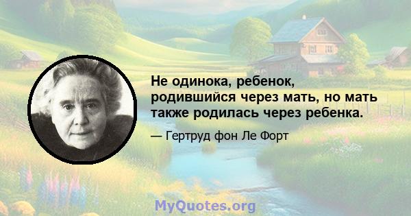 Не одинока, ребенок, родившийся через мать, но мать также родилась через ребенка.