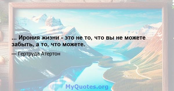 ... Ирония жизни - это не то, что вы не можете забыть, а то, что можете.