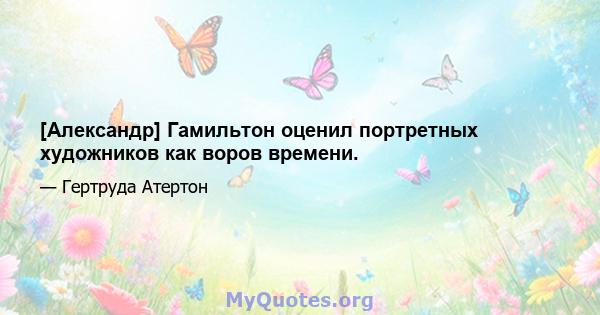 [Александр] Гамильтон оценил портретных художников как воров времени.