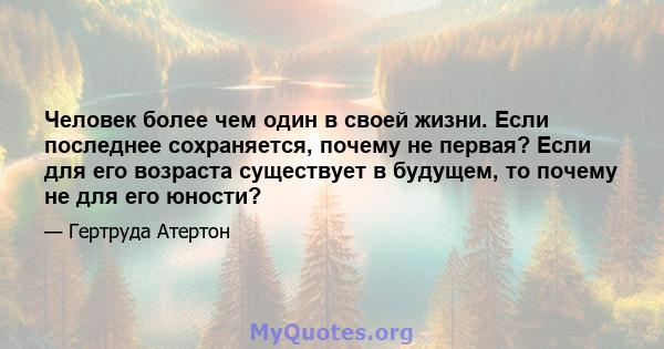 Человек более чем один в своей жизни. Если последнее сохраняется, почему не первая? Если для его возраста существует в будущем, то почему не для его юности?