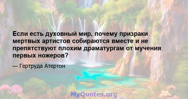 Если есть духовный мир, почему призраки мертвых артистов собираются вместе и не препятствуют плохим драматургам от мучения первых ножеров?