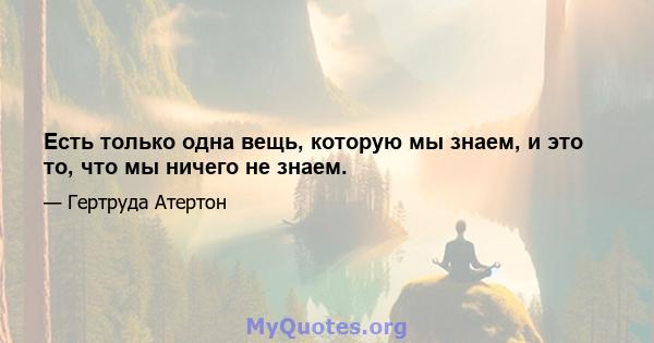 Есть только одна вещь, которую мы знаем, и это то, что мы ничего не знаем.