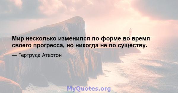 Мир несколько изменился по форме во время своего прогресса, но никогда не по существу.