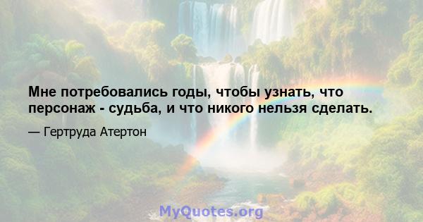 Мне потребовались годы, чтобы узнать, что персонаж - судьба, и что никого нельзя сделать.