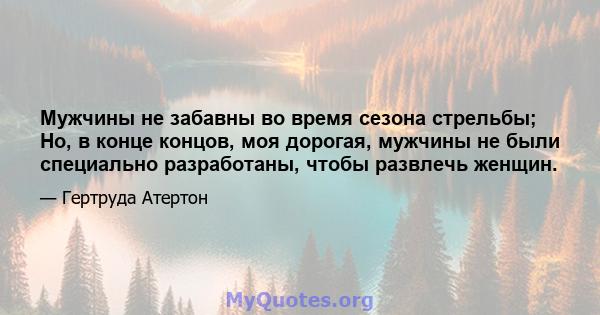 Мужчины не забавны во время сезона стрельбы; Но, в конце концов, моя дорогая, мужчины не были специально разработаны, чтобы развлечь женщин.