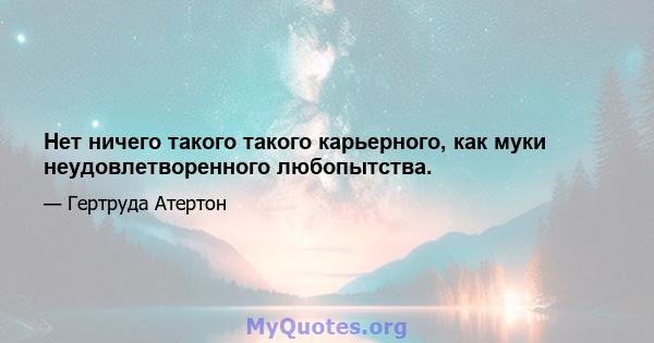 Нет ничего такого такого карьерного, как муки неудовлетворенного любопытства.