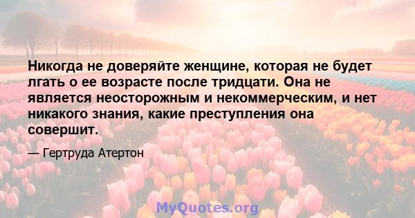 Никогда не доверяйте женщине, которая не будет лгать о ее возрасте после тридцати. Она не является неосторожным и некоммерческим, и нет никакого знания, какие преступления она совершит.