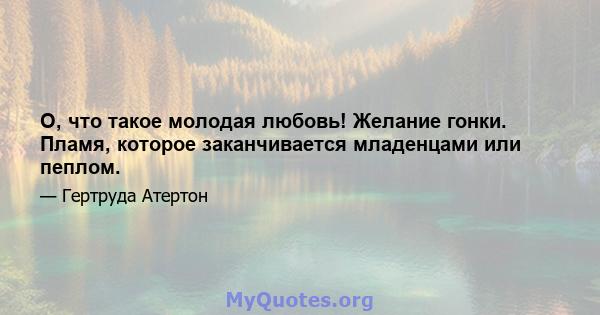 О, что такое молодая любовь! Желание гонки. Пламя, которое заканчивается младенцами или пеплом.