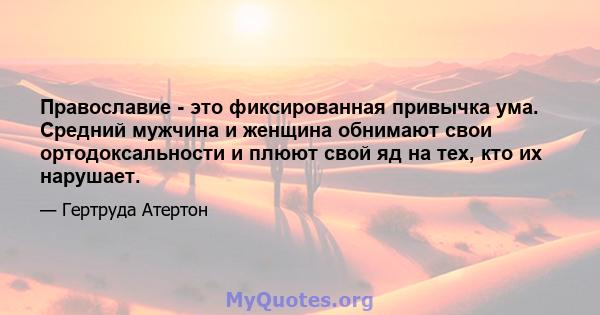 Православие - это фиксированная привычка ума. Средний мужчина и женщина обнимают свои ортодоксальности и плюют свой яд на тех, кто их нарушает.