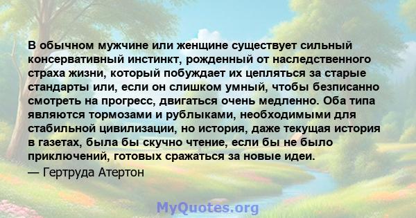 В обычном мужчине или женщине существует сильный консервативный инстинкт, рожденный от наследственного страха жизни, который побуждает их цепляться за старые стандарты или, если он слишком умный, чтобы безписанно