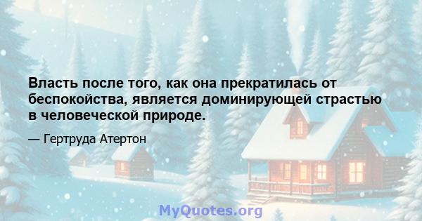 Власть после того, как она прекратилась от беспокойства, является доминирующей страстью в человеческой природе.