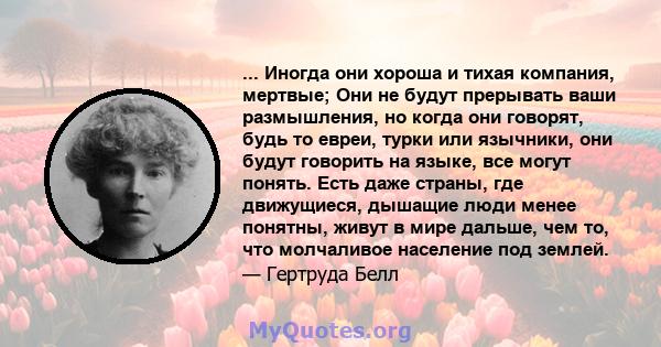 ... Иногда они хороша и тихая компания, мертвые; Они не будут прерывать ваши размышления, но когда они говорят, будь то евреи, турки или язычники, они будут говорить на языке, все могут понять. Есть даже страны, где