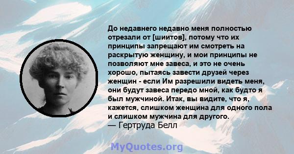 До недавнего недавно меня полностью отрезали от [шиитов], потому что их принципы запрещают им смотреть на раскрытую женщину, и мои принципы не позволяют мне завеса, и это не очень хорошо, пытаясь завести друзей через