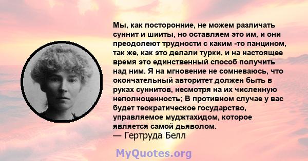 Мы, как посторонние, не можем различать суннит и шииты, но оставляем это им, и они преодолеют трудности с каким -то панцином, так же, как это делали турки, и на настоящее время это единственный способ получить над ним.