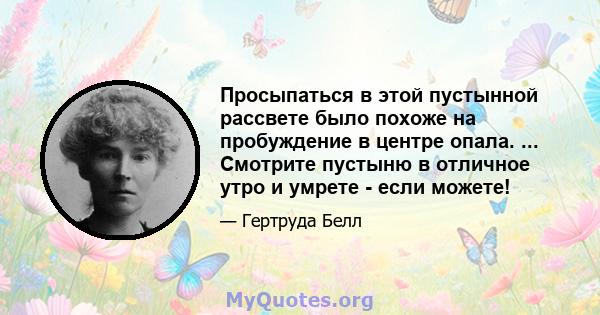 Просыпаться в этой пустынной рассвете было похоже на пробуждение в центре опала. ... Смотрите пустыню в отличное утро и умрете - если можете!