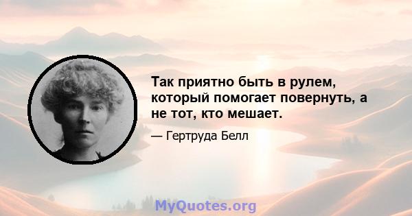 Так приятно быть в рулем, который помогает повернуть, а не тот, кто мешает.