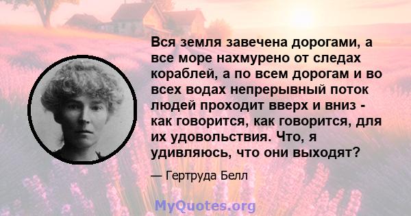 Вся земля завечена дорогами, а все море нахмурено от следах кораблей, а по всем дорогам и во всех водах непрерывный поток людей проходит вверх и вниз - как говорится, как говорится, для их удовольствия. Что, я