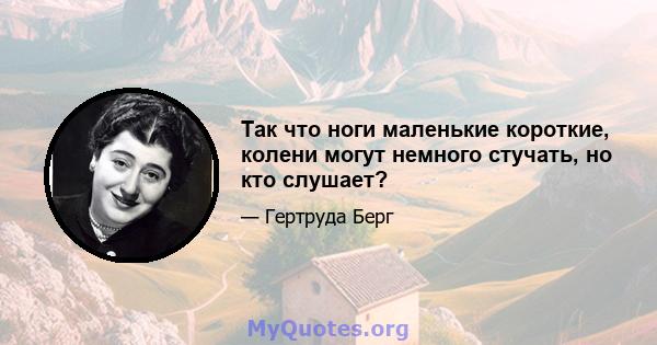 Так что ноги маленькие короткие, колени могут немного стучать, но кто слушает?