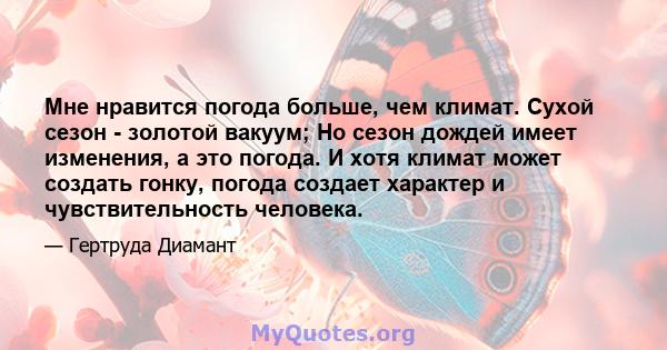 Мне нравится погода больше, чем климат. Сухой сезон - золотой вакуум; Но сезон дождей имеет изменения, а это погода. И хотя климат может создать гонку, погода создает характер и чувствительность человека.