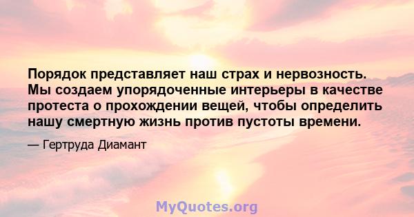 Порядок представляет наш страх и нервозность. Мы создаем упорядоченные интерьеры в качестве протеста о прохождении вещей, чтобы определить нашу смертную жизнь против пустоты времени.