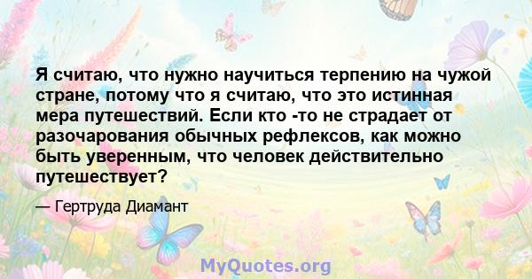 Я считаю, что нужно научиться терпению на чужой стране, потому что я считаю, что это истинная мера путешествий. Если кто -то не страдает от разочарования обычных рефлексов, как можно быть уверенным, что человек