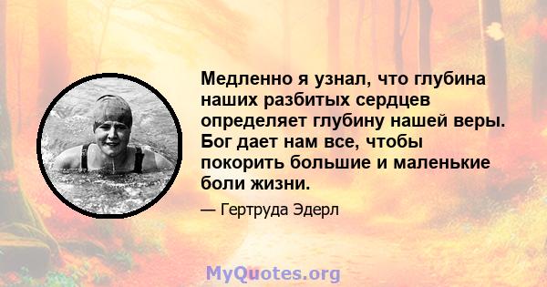 Медленно я узнал, что глубина наших разбитых сердцев определяет глубину нашей веры. Бог дает нам все, чтобы покорить большие и маленькие боли жизни.