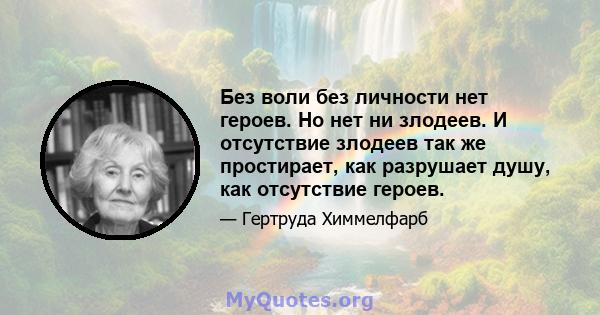 Без воли без личности нет героев. Но нет ни злодеев. И отсутствие злодеев так же простирает, как разрушает душу, как отсутствие героев.