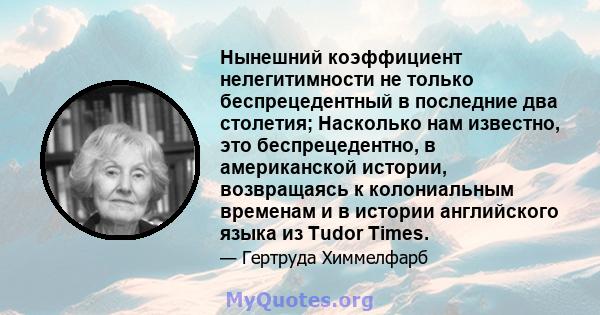 Нынешний коэффициент нелегитимности не только беспрецедентный в последние два столетия; Насколько нам известно, это беспрецедентно, в американской истории, возвращаясь к колониальным временам и в истории английского