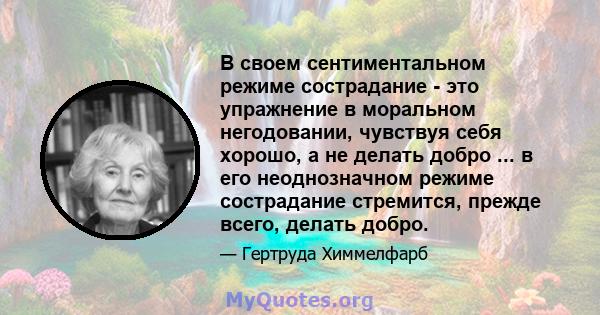 В своем сентиментальном режиме сострадание - это упражнение в моральном негодовании, чувствуя себя хорошо, а не делать добро ... в его неоднозначном режиме сострадание стремится, прежде всего, делать добро.