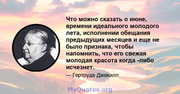 Что можно сказать о июне, времени идеального молодого лета, исполнении обещания предыдущих месяцев и еще не было признака, чтобы напомнить, что его свежая молодая красота когда -либо исчезнет.