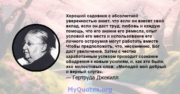 Хороший садовник с абсолютной уверенностью знает, что если он внесет свой вклад, если он даст труд, любовь и каждую помощь, что его знание его ремесла, опыт условий его места и использование его личного остроумия могут