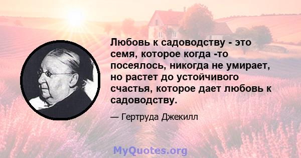 Любовь к садоводству - это семя, которое когда -то посеялось, никогда не умирает, но растет до устойчивого счастья, которое дает любовь к садоводству.