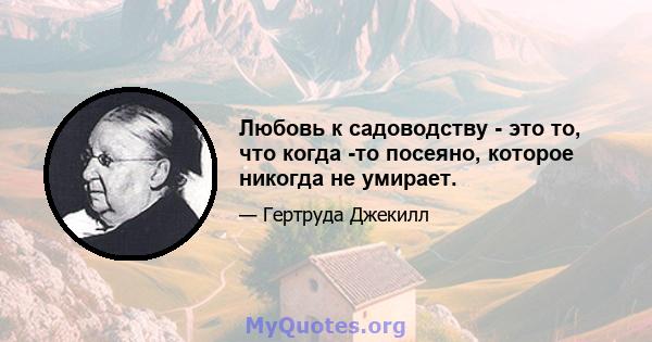 Любовь к садоводству - это то, что когда -то посеяно, которое никогда не умирает.