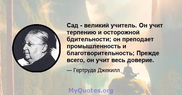 Сад - великий учитель. Он учит терпению и осторожной бдительности; он преподает промышленность и благотворительность; Прежде всего, он учит весь доверие.