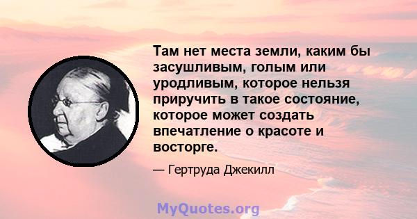 Там нет места земли, каким бы засушливым, голым или уродливым, которое нельзя приручить в такое состояние, которое может создать впечатление о красоте и восторге.