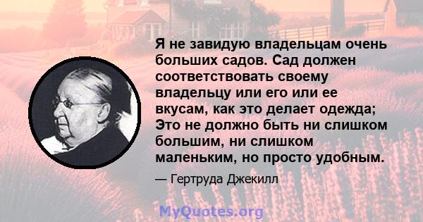 Я не завидую владельцам очень больших садов. Сад должен соответствовать своему владельцу или его или ее вкусам, как это делает одежда; Это не должно быть ни слишком большим, ни слишком маленьким, но просто удобным.