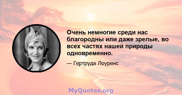 Очень немногие среди нас благородны или даже зрелые, во всех частях нашей природы одновременно.