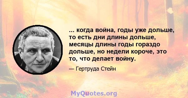 ... когда война, годы уже дольше, то есть дни длины дольше, месяцы длины годы гораздо дольше, но недели короче, это то, что делает войну.