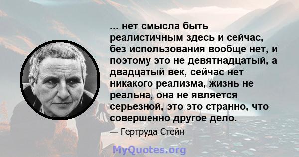 ... нет смысла быть реалистичным здесь и сейчас, без использования вообще нет, и поэтому это не девятнадцатый, а двадцатый век, сейчас нет никакого реализма, жизнь не реальна, она не является серьезной, это это странно, 