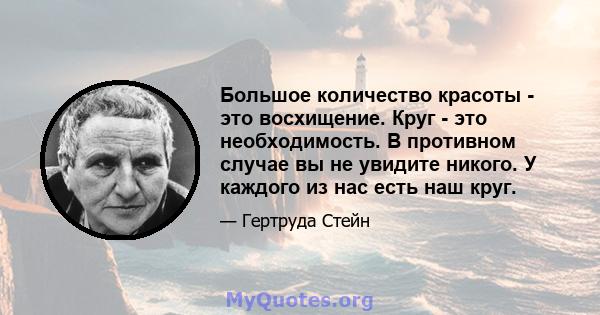 Большое количество красоты - это восхищение. Круг - это необходимость. В противном случае вы не увидите никого. У каждого из нас есть наш круг.