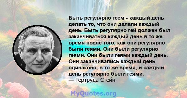 Быть регулярно геем - каждый день делать то, что они делали каждый день. Быть регулярно гей должен был заканчиваться каждый день в то же время после того, как они регулярно были геями. Они были регулярно геями. Они были 