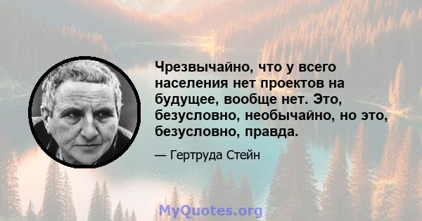 Чрезвычайно, что у всего населения нет проектов на будущее, вообще нет. Это, безусловно, необычайно, но это, безусловно, правда.