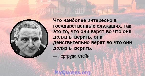 Что наиболее интересно в государственных служащих, так это то, что они верят во что они должны верить, они действительно верят во что они должны верить.