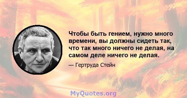 Чтобы быть гением, нужно много времени, вы должны сидеть так, что так много ничего не делая, на самом деле ничего не делая.