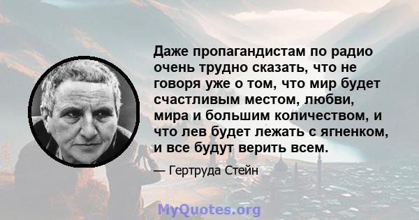 Даже пропагандистам по радио очень трудно сказать, что не говоря уже о том, что мир будет счастливым местом, любви, мира и большим количеством, и что лев будет лежать с ягненком, и все будут верить всем.