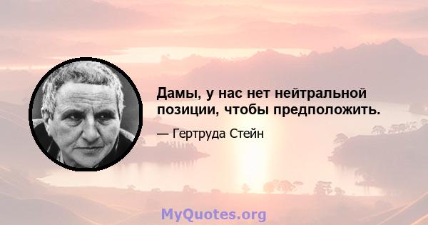 Дамы, у нас нет нейтральной позиции, чтобы предположить.